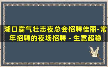 湖口霸气壮志夜总会招聘佳丽-常年招聘的夜场招聘 - 生意超稳